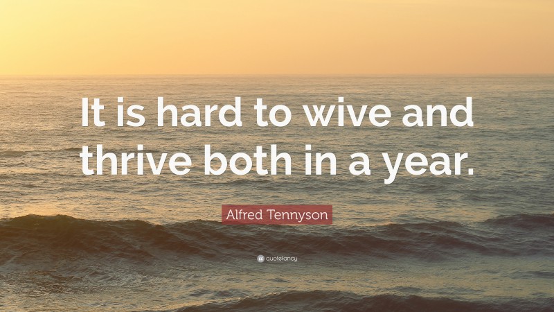 Alfred Tennyson Quote: “It is hard to wive and thrive both in a year.”