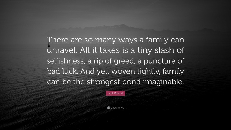 Jodi Picoult Quote: “There are so many ways a family can unravel. All it takes is a tiny slash of selfishness, a rip of greed, a puncture of bad luck. And yet, woven tightly, family can be the strongest bond imaginable.”