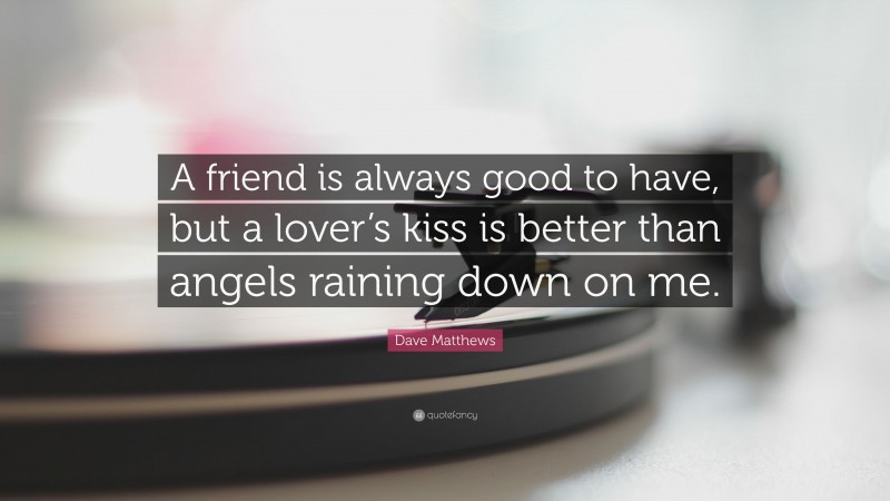 Dave Matthews Quote: “A friend is always good to have, but a lover’s kiss is better than angels raining down on me.”