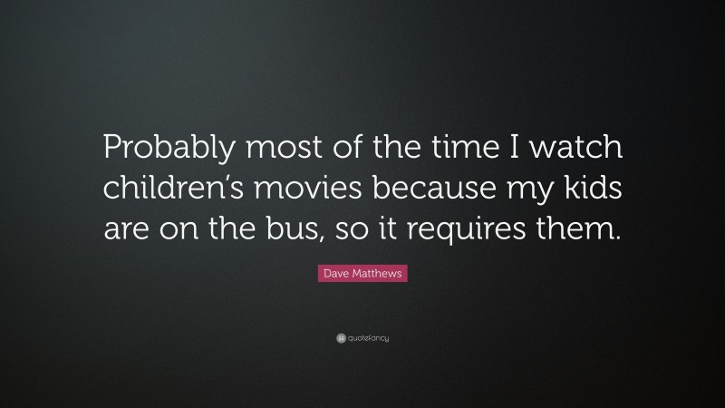 Dave Matthews Quote: “Probably most of the time I watch children’s movies because my kids are on the bus, so it requires them.”