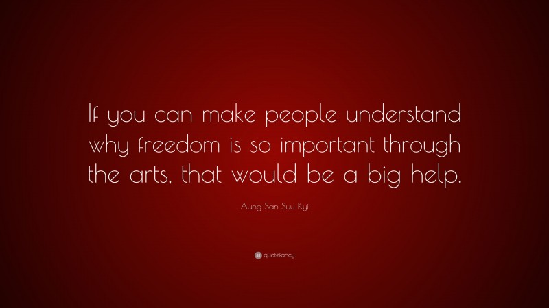 Aung San Suu Kyi Quote: “If you can make people understand why freedom is so important through the arts, that would be a big help.”