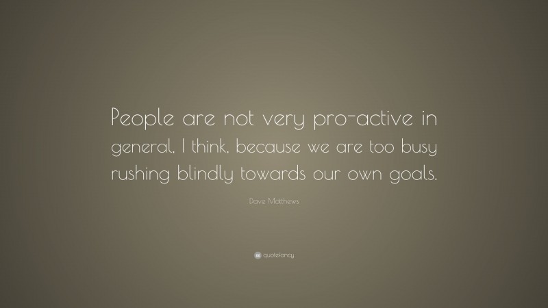 Dave Matthews Quote: “People are not very pro-active in general, I think, because we are too busy rushing blindly towards our own goals.”