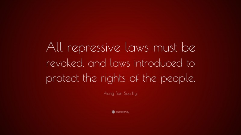 Aung San Suu Kyi Quote: “All repressive laws must be revoked, and laws introduced to protect the rights of the people.”