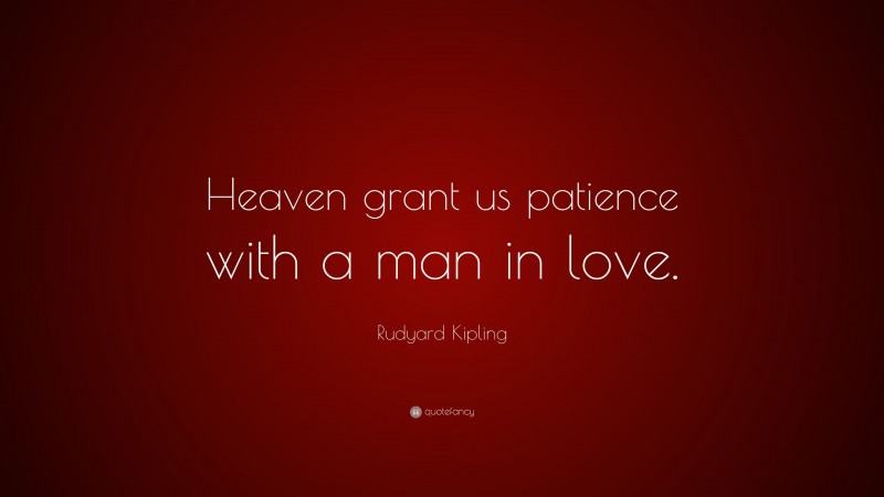 Rudyard Kipling Quote: “Heaven grant us patience with a man in love.”