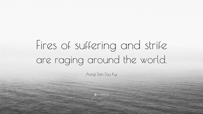 Aung San Suu Kyi Quote: “Fires of suffering and strife are raging around the world.”