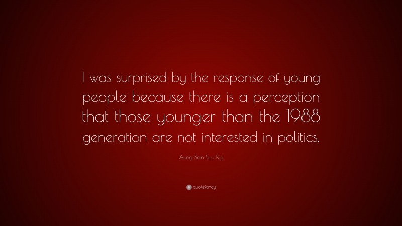 Aung San Suu Kyi Quote: “I was surprised by the response of young people because there is a perception that those younger than the 1988 generation are not interested in politics.”