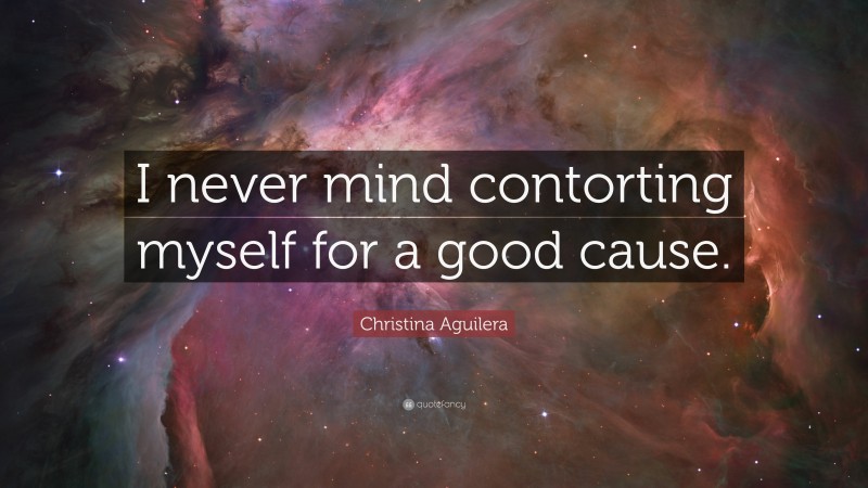Christina Aguilera Quote: “I never mind contorting myself for a good cause.”