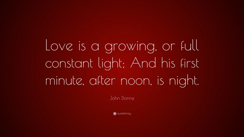 John Donne Quote: “Love is a growing, or full constant light; And his first minute, after noon, is night.”