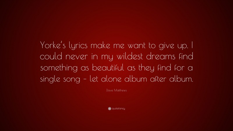 Dave Matthews Quote: “Yorke’s lyrics make me want to give up. I could never in my wildest dreams find something as beautiful as they find for a single song – let alone album after album.”