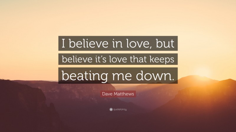 Dave Matthews Quote: “I believe in love, but believe it’s love that keeps beating me down.”