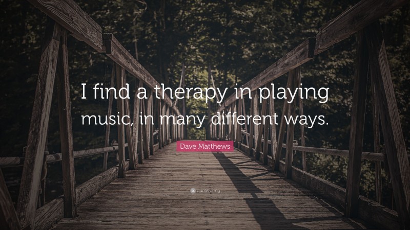 Dave Matthews Quote: “I find a therapy in playing music, in many different ways.”