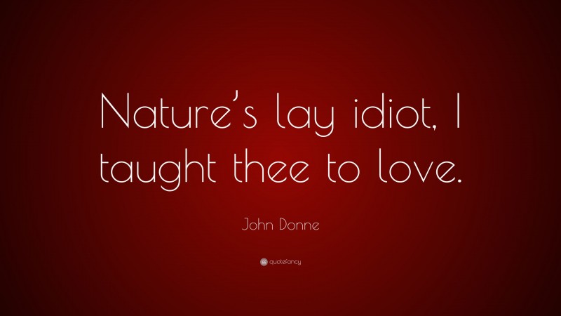 John Donne Quote: “Nature’s lay idiot, I taught thee to love.”