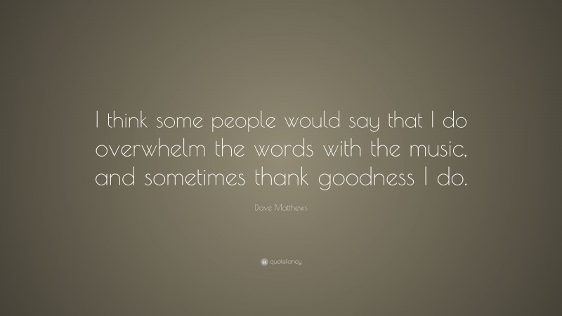 Dave Matthews Quote: “I think some people would say that I do overwhelm the words with the music, and sometimes thank goodness I do.”