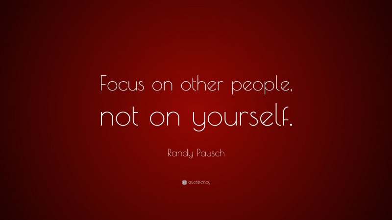 Randy Pausch Quote: “Focus on other people, not on yourself.”