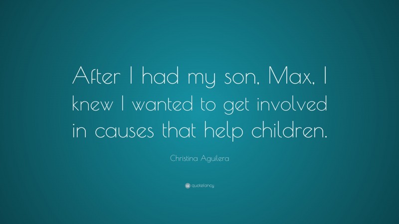 Christina Aguilera Quote: “After I had my son, Max, I knew I wanted to get involved in causes that help children.”