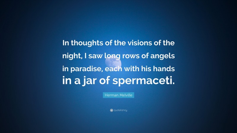 Herman Melville Quote: “In thoughts of the visions of the night, I saw long rows of angels in paradise, each with his hands in a jar of spermaceti.”