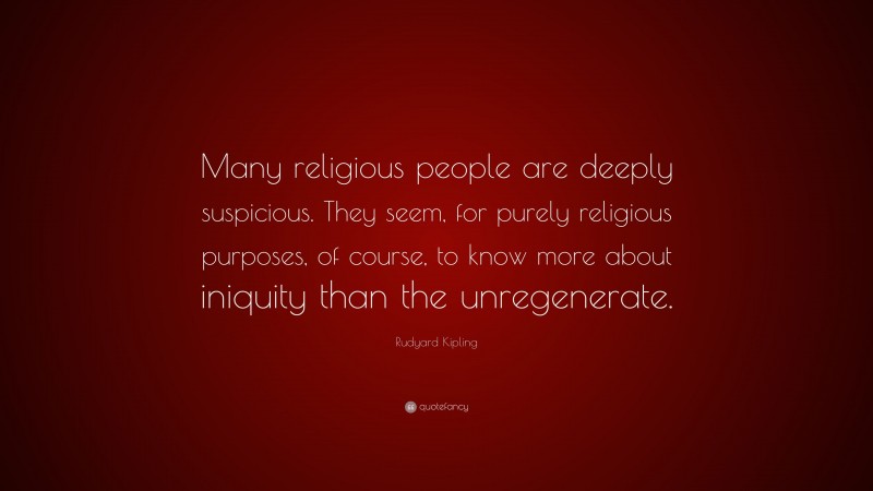 Rudyard Kipling Quote: “Many religious people are deeply suspicious. They seem, for purely religious purposes, of course, to know more about iniquity than the unregenerate.”