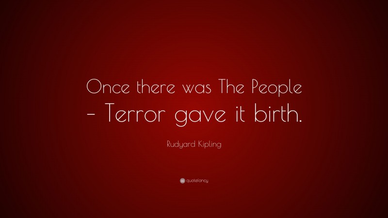Rudyard Kipling Quote: “Once there was The People – Terror gave it birth.”