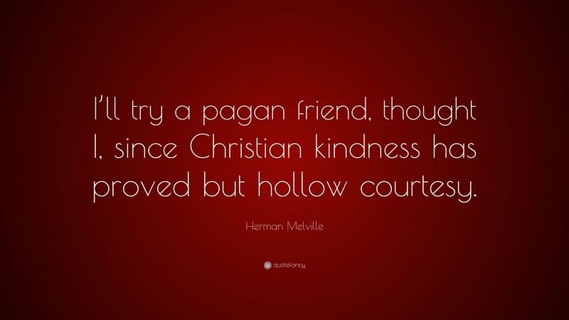 Herman Melville Quote: “I’ll try a pagan friend, thought I, since Christian kindness has proved but hollow courtesy.”