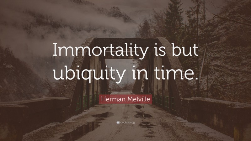 Herman Melville Quote: “Immortality is but ubiquity in time.”