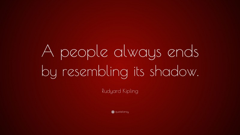 Rudyard Kipling Quote: “A people always ends by resembling its shadow.”