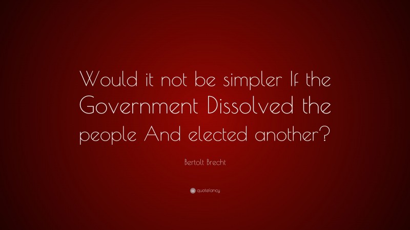 Bertolt Brecht Quote: “Would it not be simpler If the Government Dissolved the people And elected another?”