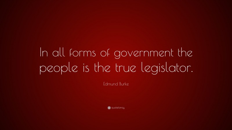 Edmund Burke Quote: “In all forms of government the people is the true legislator.”