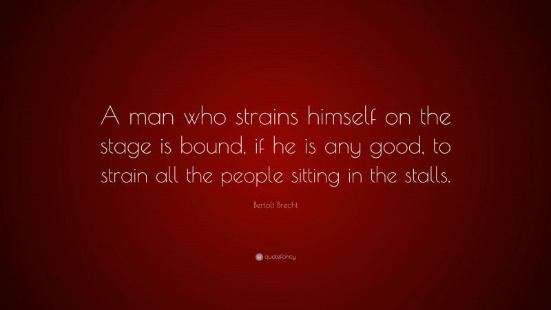 Bertolt Brecht Quote: “A man who strains himself on the stage is bound, if he is any good, to strain all the people sitting in the stalls.”