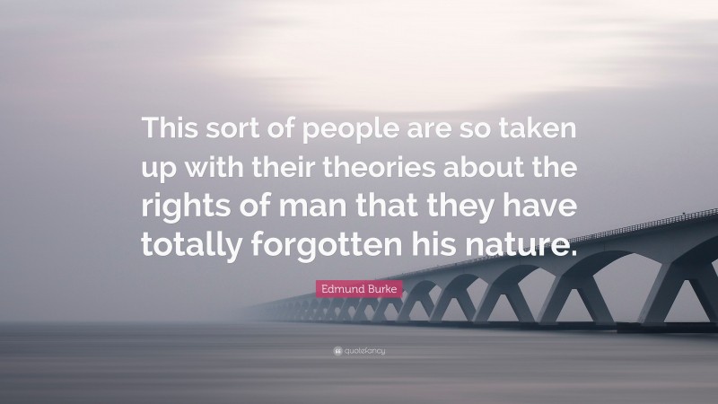 Edmund Burke Quote: “This sort of people are so taken up with their theories about the rights of man that they have totally forgotten his nature.”