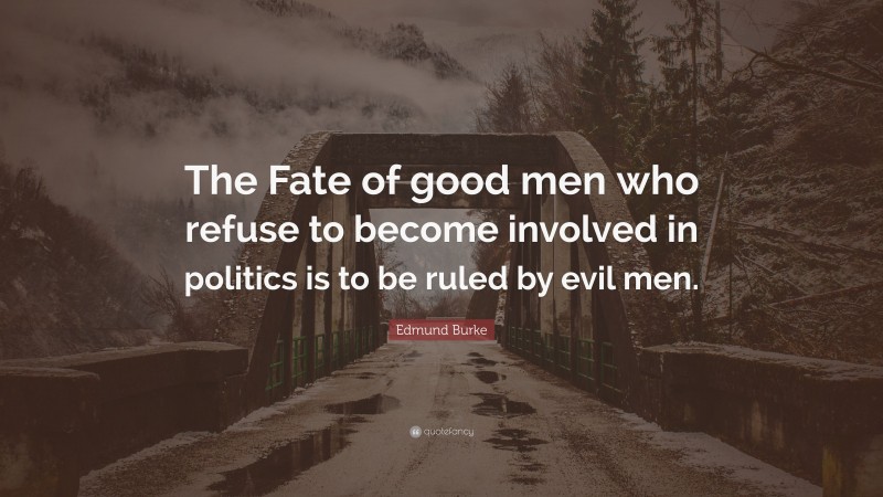 Edmund Burke Quote: “The Fate of good men who refuse to become involved in politics is to be ruled by evil men.”
