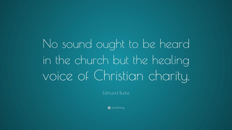 Edmund Burke Quote: “No sound ought to be heard in the church but the healing voice of Christian charity.”