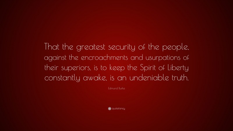 Edmund Burke Quote: “That the greatest security of the people, against the encroachments and usurpations of their superiors, is to keep the Spirit of Liberty constantly awake, is an undeniable truth.”