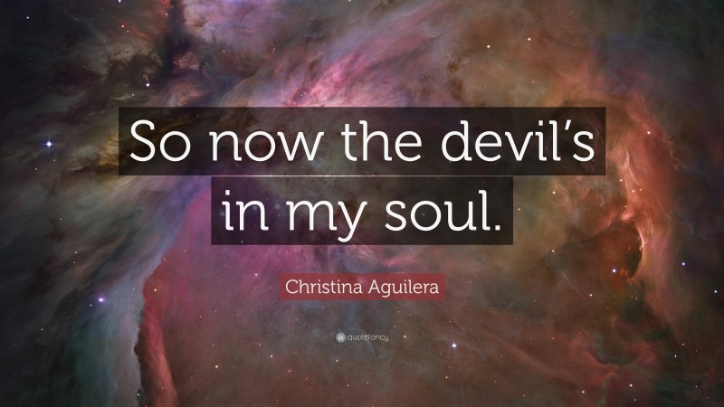 Christina Aguilera Quote: “So now the devil’s in my soul.”