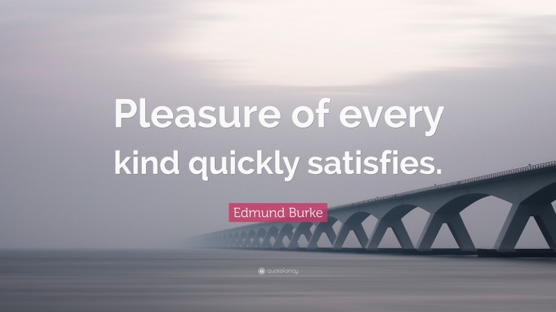 Edmund Burke Quote: “Pleasure of every kind quickly satisfies.”