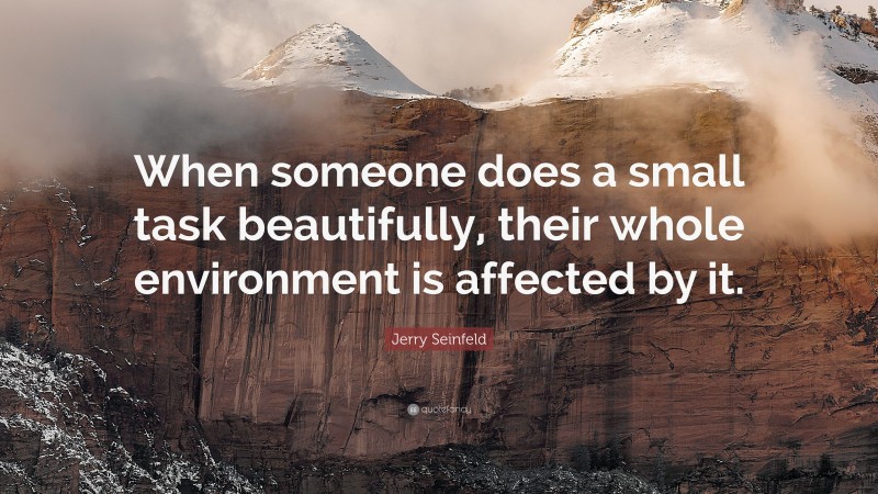 Jerry Seinfeld Quote: “When someone does a small task beautifully, their whole environment is affected by it.”