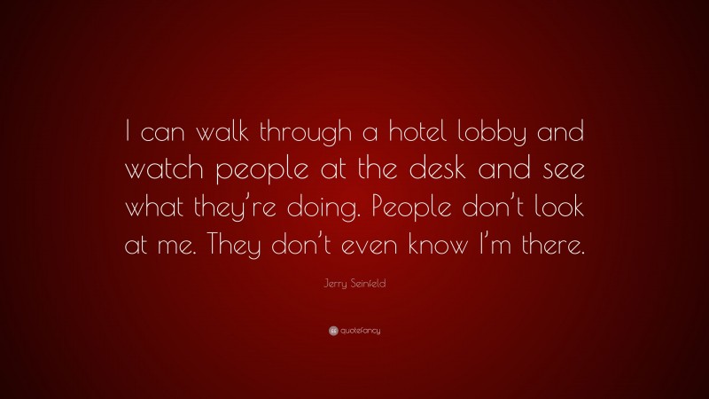 Jerry Seinfeld Quote: “I can walk through a hotel lobby and watch people at the desk and see what they’re doing. People don’t look at me. They don’t even know I’m there.”