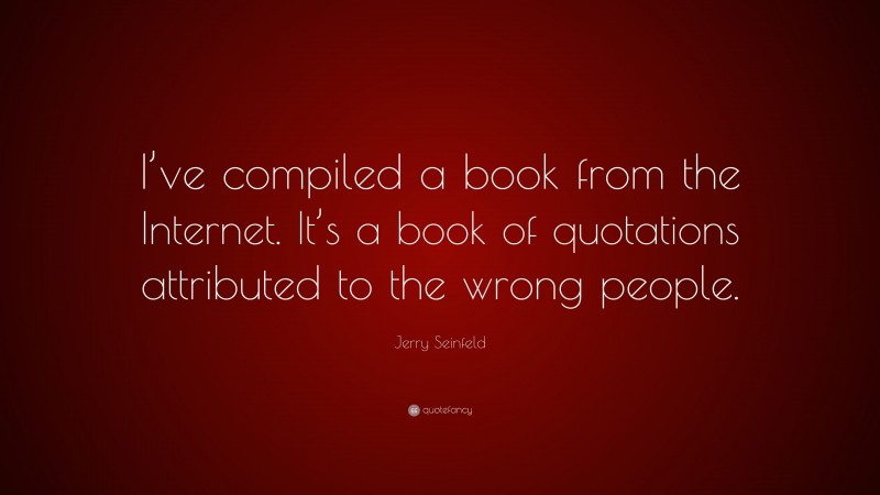 Jerry Seinfeld Quote: “I’ve compiled a book from the Internet. It’s a book of quotations attributed to the wrong people.”