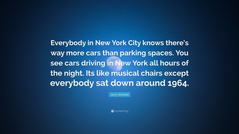 Jerry Seinfeld Quote: “Everybody in New York City knows there’s way more cars than parking spaces. You see cars driving in New York all hours of the night. Its like musical chairs except everybody sat down around 1964.”