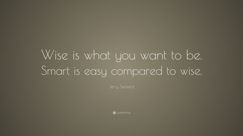 Jerry Seinfeld Quote: “Wise is what you want to be. Smart is easy compared to wise.”