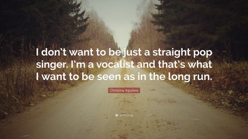 Christina Aguilera Quote: “I don’t want to be just a straight pop singer. I’m a vocalist and that’s what I want to be seen as in the long run.”