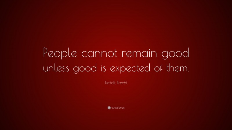 Bertolt Brecht Quote: “People cannot remain good unless good is expected of them.”