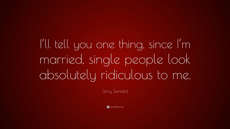 Jerry Seinfeld Quote: “I’ll tell you one thing, since I’m married, single people look absolutely ridiculous to me.”