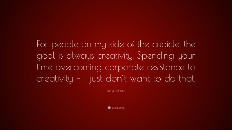 Jerry Seinfeld Quote: “For people on my side of the cubicle, the goal is always creativity. Spending your time overcoming corporate resistance to creativity – I just don’t want to do that.”