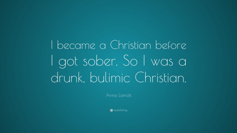 Anne Lamott Quote: “I became a Christian before I got sober. So I was a drunk, bulimic Christian.”