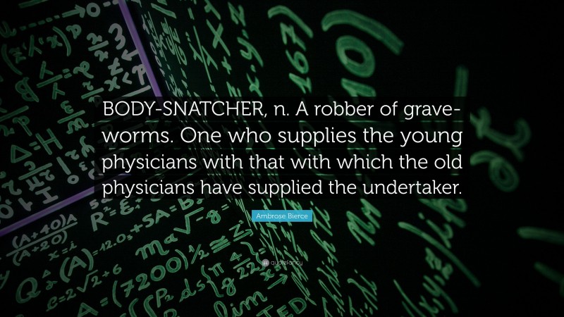 Ambrose Bierce Quote: “BODY-SNATCHER, n. A robber of grave-worms. One who supplies the young physicians with that with which the old physicians have supplied the undertaker.”
