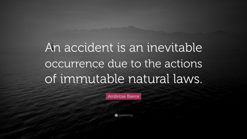 Ambrose Bierce Quote: “An accident is an inevitable occurrence due to the actions of immutable natural laws.”