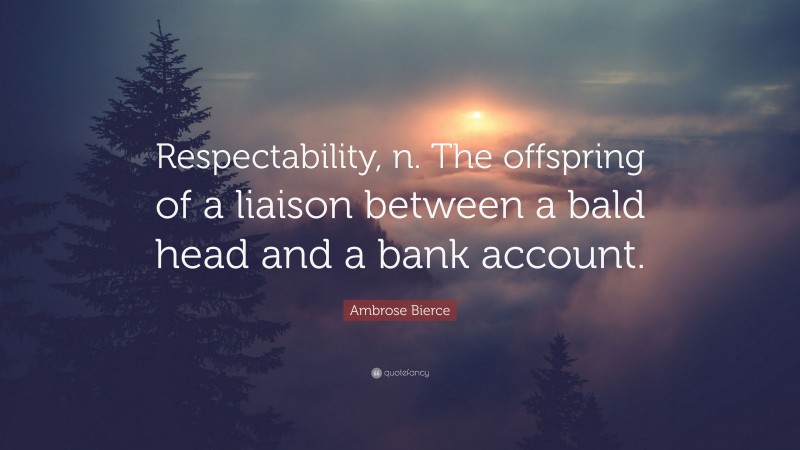 Ambrose Bierce Quote: “Respectability, n. The offspring of a liaison between a bald head and a bank account.”