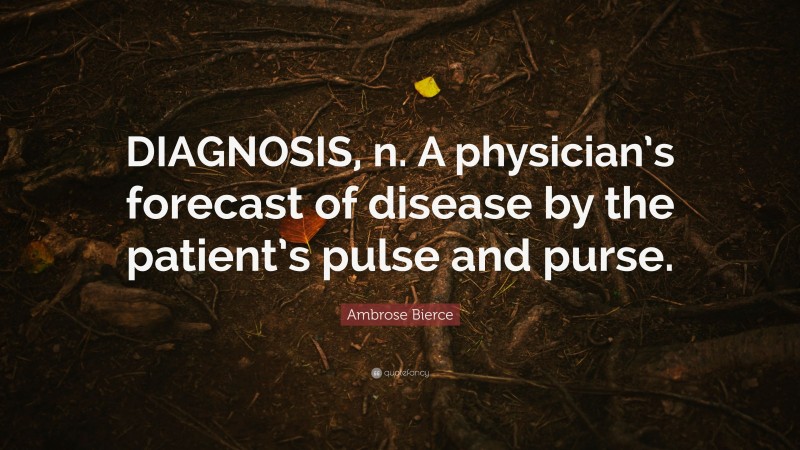 Ambrose Bierce Quote: “DIAGNOSIS, n. A physician’s forecast of disease by the patient’s pulse and purse.”