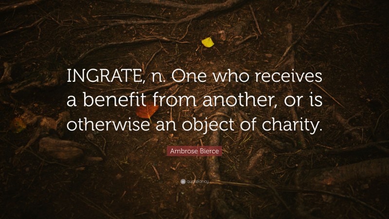 Ambrose Bierce Quote: “INGRATE, n. One who receives a benefit from another, or is otherwise an object of charity.”