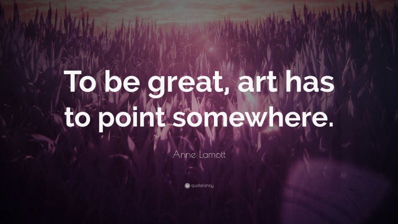 Anne Lamott Quote: “To be great, art has to point somewhere.”